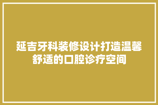 延吉牙科装修设计打造温馨舒适的口腔诊疗空间