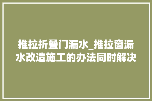 推拉折叠门漏水_推拉窗漏水改造施工的办法同时解决漏风漏水两大年夜难题一举两得