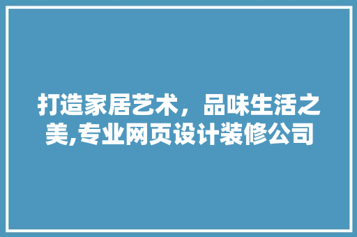 打造家居艺术，品味生活之美,专业网页设计装修公司引领潮流