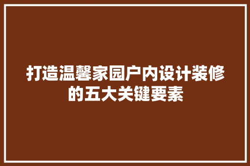 打造温馨家园户内设计装修的五大关键要素