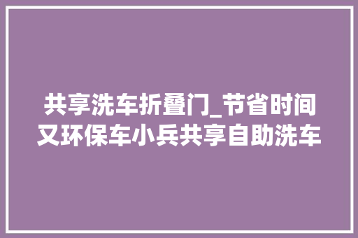 共享洗车折叠门_节省时间又环保车小兵共享自助洗车有多好 防火门
