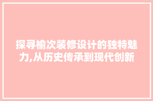 探寻榆次装修设计的独特魅力,从历史传承到现代创新