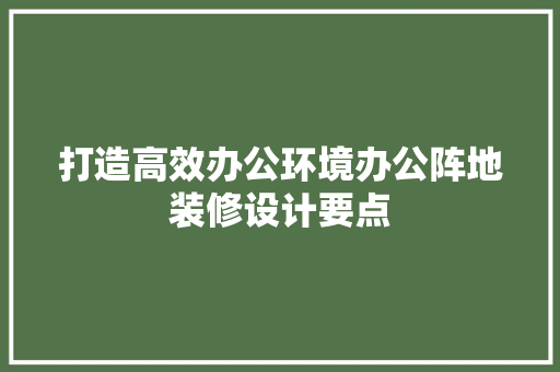 打造高效办公环境办公阵地装修设计要点