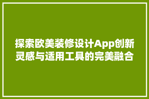 探索欧美装修设计App创新灵感与适用工具的完美融合