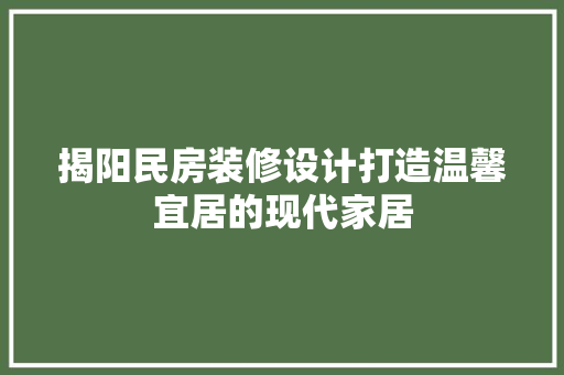揭阳民房装修设计打造温馨宜居的现代家居