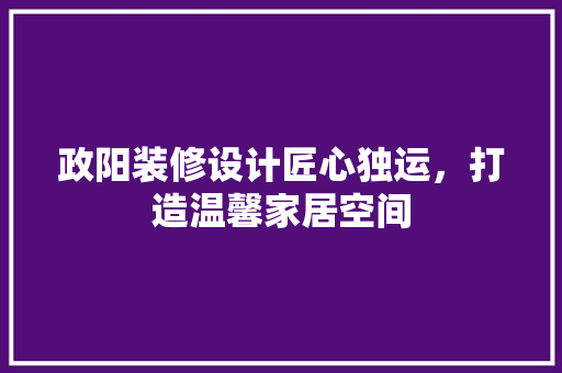 政阳装修设计匠心独运，打造温馨家居空间