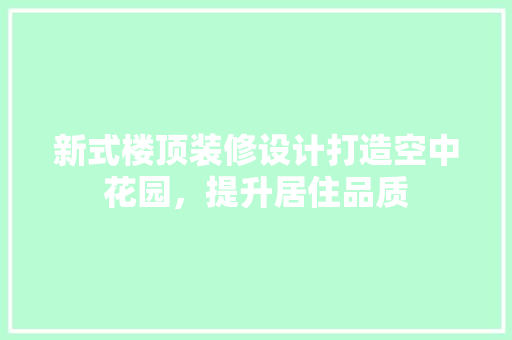 新式楼顶装修设计打造空中花园，提升居住品质