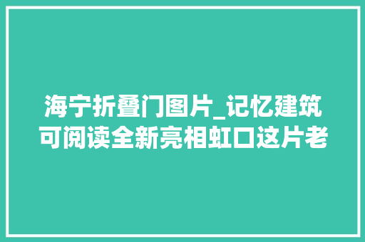 海宁折叠门图片_记忆建筑可阅读全新亮相虹口这片老弄堂华丽回身成为文化休闲新地标
