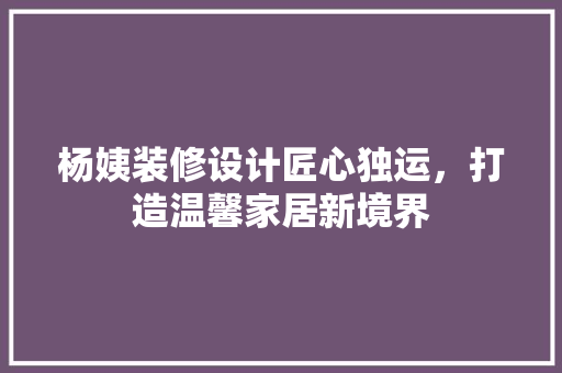 杨姨装修设计匠心独运，打造温馨家居新境界