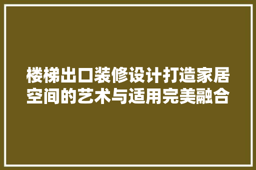 楼梯出口装修设计打造家居空间的艺术与适用完美融合