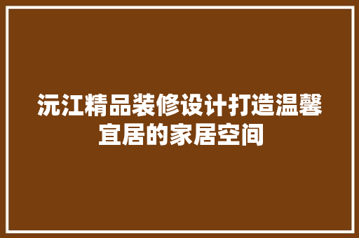 沅江精品装修设计打造温馨宜居的家居空间
