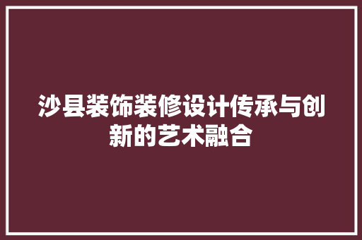 沙县装饰装修设计传承与创新的艺术融合