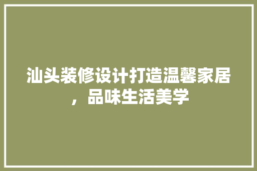 汕头装修设计打造温馨家居，品味生活美学