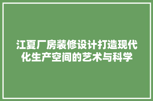 江夏厂房装修设计打造现代化生产空间的艺术与科学