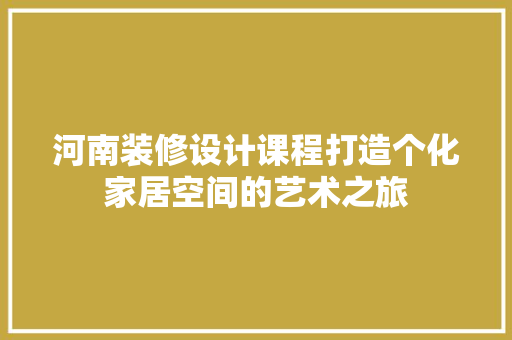河南装修设计课程打造个化家居空间的艺术之旅