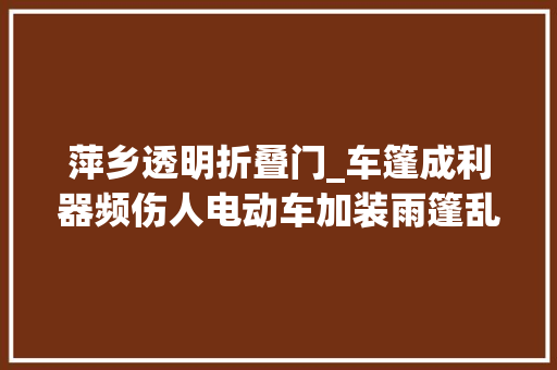 萍乡透明折叠门_车篷成利器频伤人电动车加装雨篷乱象何时休