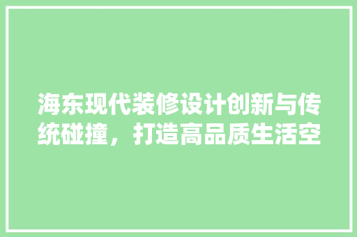 海东现代装修设计创新与传统碰撞，打造高品质生活空间