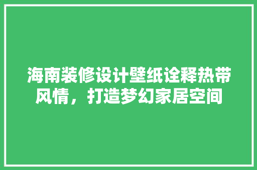 海南装修设计壁纸诠释热带风情，打造梦幻家居空间