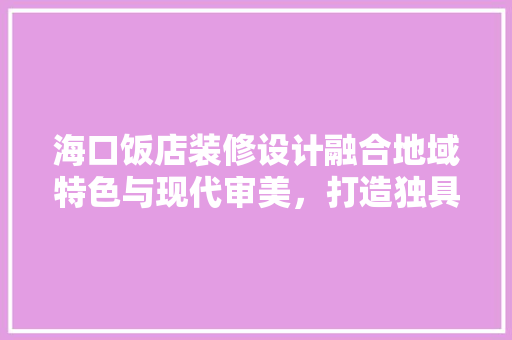 海口饭店装修设计融合地域特色与现代审美，打造独具魅力的酒店空间
