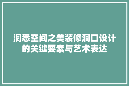 洞悉空间之美装修洞口设计的关键要素与艺术表达