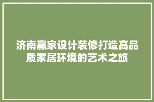 济南赢家设计装修打造高品质家居环境的艺术之旅