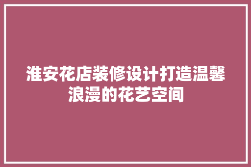 淮安花店装修设计打造温馨浪漫的花艺空间