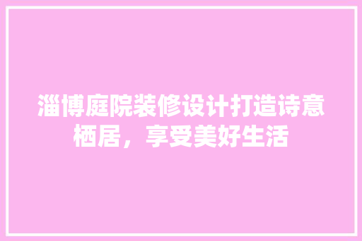 淄博庭院装修设计打造诗意栖居，享受美好生活