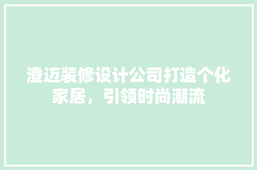澄迈装修设计公司打造个化家居，引领时尚潮流