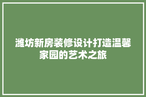 潍坊新房装修设计打造温馨家园的艺术之旅