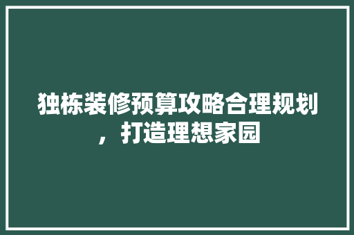 独栋装修预算攻略合理规划，打造理想家园