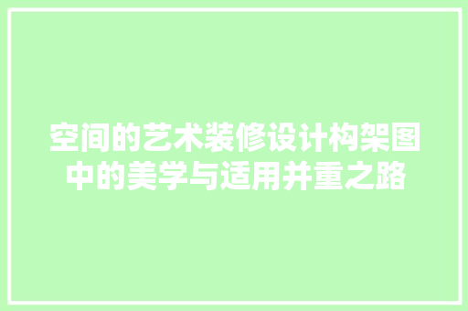 空间的艺术装修设计构架图中的美学与适用并重之路