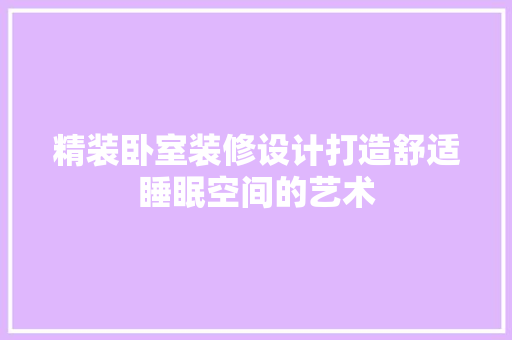 精装卧室装修设计打造舒适睡眠空间的艺术
