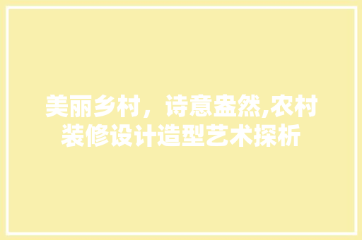 美丽乡村，诗意盎然,农村装修设计造型艺术探析