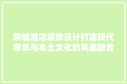 聊城酒店装修设计打造现代奢华与本土文化的完美融合