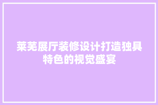 莱芜展厅装修设计打造独具特色的视觉盛宴