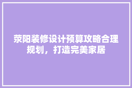 荥阳装修设计预算攻略合理规划，打造完美家居
