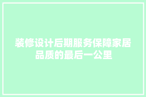 装修设计后期服务保障家居品质的最后一公里