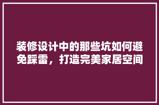 装修设计中的那些坑如何避免踩雷，打造完美家居空间
