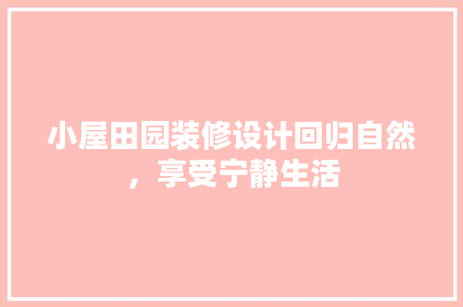 小屋田园装修设计回归自然，享受宁静生活