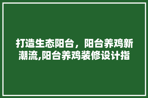 打造生态阳台，阳台养鸡新潮流,阳台养鸡装修设计指南