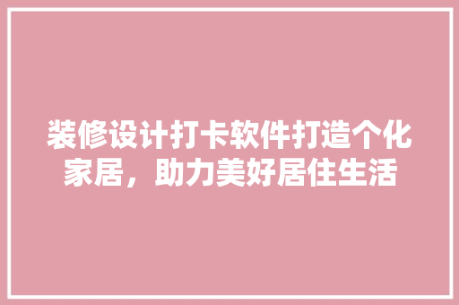装修设计打卡软件打造个化家居，助力美好居住生活