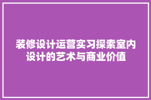 装修设计运营实习探索室内设计的艺术与商业价值