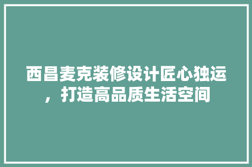西昌麦克装修设计匠心独运，打造高品质生活空间