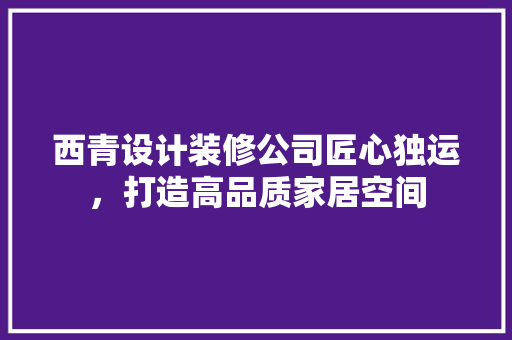 西青设计装修公司匠心独运，打造高品质家居空间