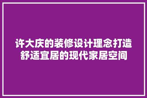 许大庆的装修设计理念打造舒适宜居的现代家居空间
