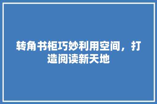 转角书柜巧妙利用空间，打造阅读新天地