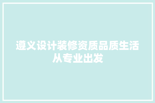 遵义设计装修资质品质生活从专业出发