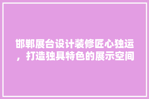 邯郸展台设计装修匠心独运，打造独具特色的展示空间 防火门