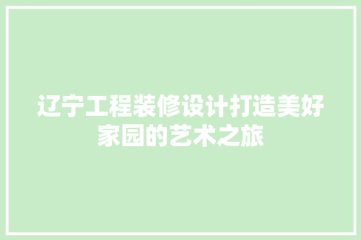 辽宁工程装修设计打造美好家园的艺术之旅