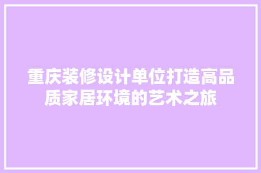 重庆装修设计单位打造高品质家居环境的艺术之旅